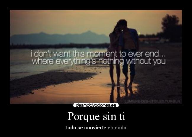 Porque sin ti - Todo se convierte en nada.