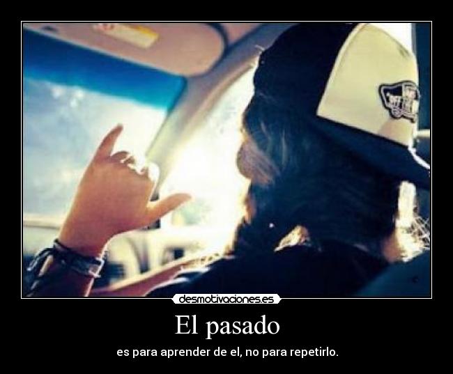 El pasado - es para aprender de el, no para repetirlo.