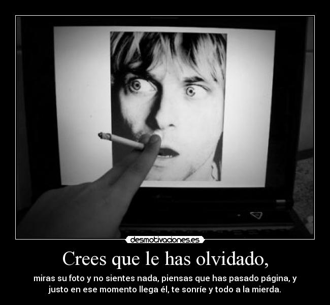 Crees que le has olvidado, - miras su foto y no sientes nada, piensas que has pasado página, y
justo en ese momento llega él, te sonríe y todo a la mierda.