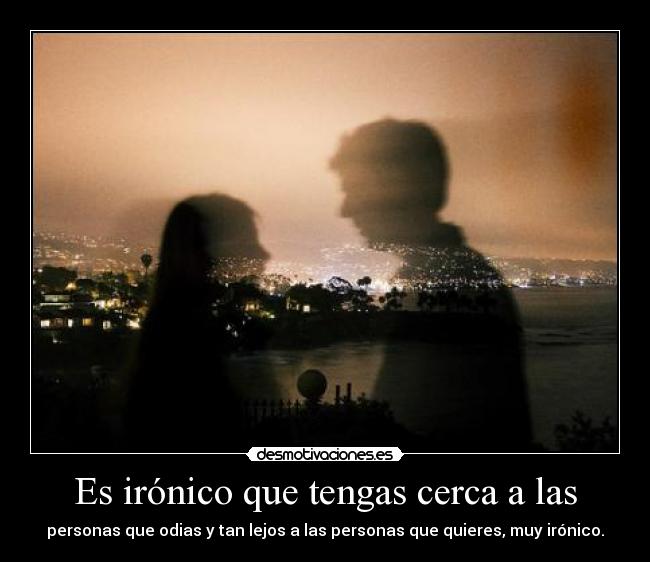 Es irónico que tengas cerca a las - 