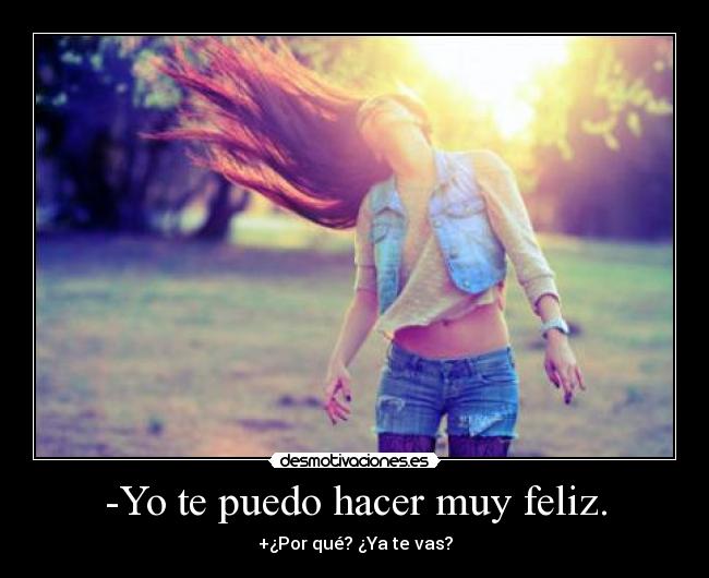 -Yo te puedo hacer muy feliz. - +¿Por qué? ¿Ya te vas?