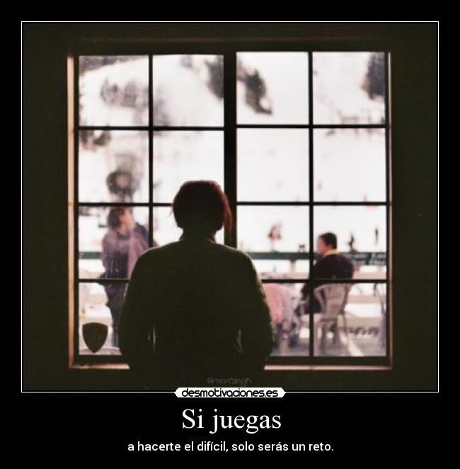 Si juegas - a hacerte el difícil, solo serás un reto.