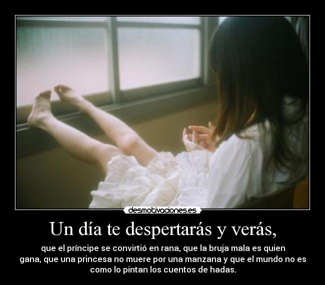 Un día te despertarás y verás, - que el príncipe se convirtió en rana, que la bruja mala es quien
gana, que una princesa no muere por una manzana y que el mundo no es
como lo pintan los cuentos de hadas.