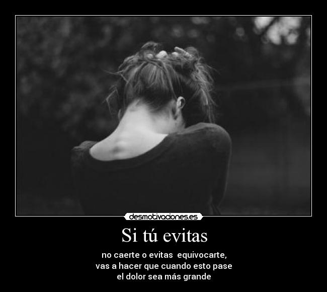 Si tú evitas - no caerte o evitas equivocarte,
vas a hacer que cuando esto pase
el dolor sea más grande