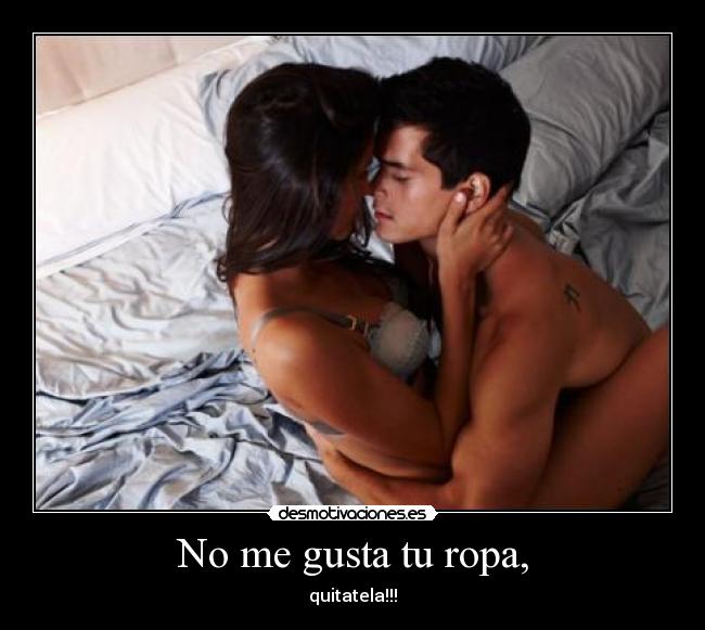No me gusta tu ropa, - quitatela!!!