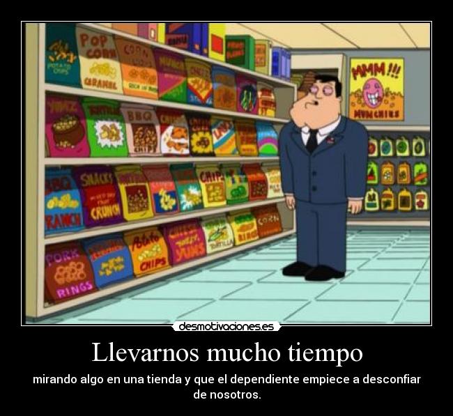 Llevarnos mucho tiempo - mirando algo en una tienda y que el dependiente empiece a desconfiar de nosotros.