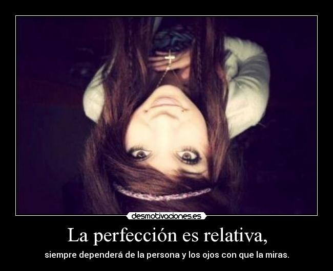 La perfección es relativa, -