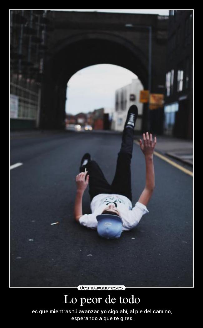 Lo peor de todo - es que mientras tú avanzas yo sigo ahí, al pie del camino,
esperando a que te gires.
