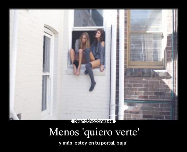 Menos quiero verte - y más estoy en tu portal, baja.