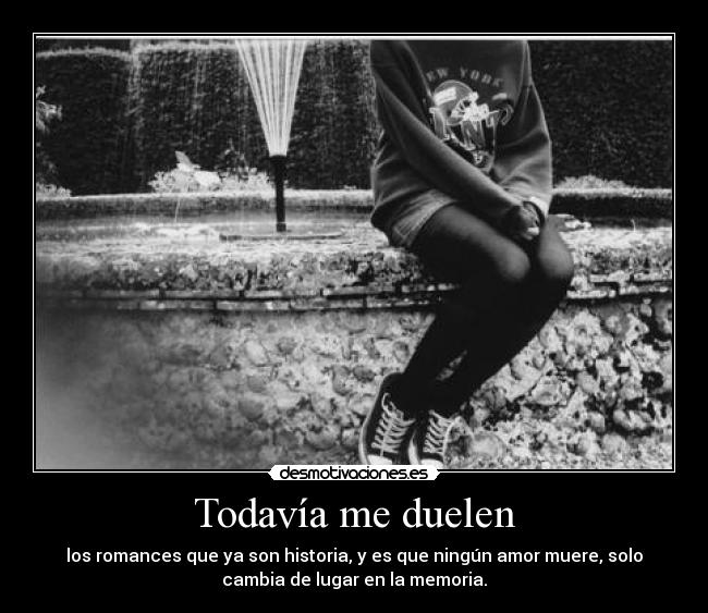 Todavía me duelen - los romances que ya son historia, y es que ningún amor muere, solo
cambia de lugar en la memoria.