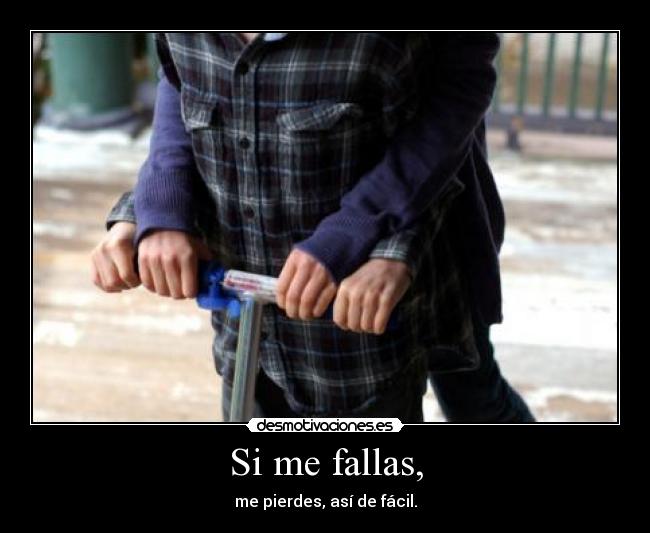 Si me fallas, - me pierdes, así de fácil.