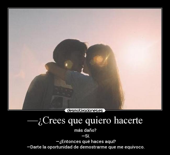 —¿Crees que quiero hacerte -