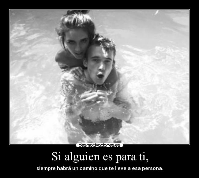 Si alguien es para ti, - siempre habrá un camino que te lleve a esa persona.