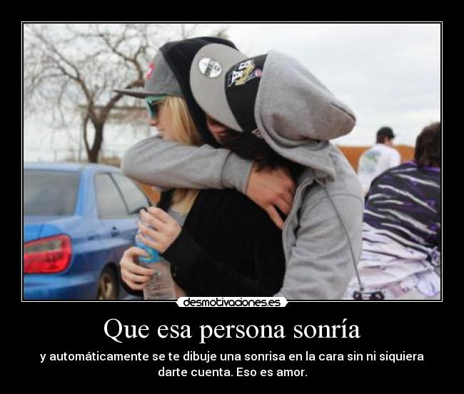 Que esa persona sonría - y automáticamente se te dibuje una sonrisa en la cara sin ni siquiera
darte cuenta. Eso es amor.