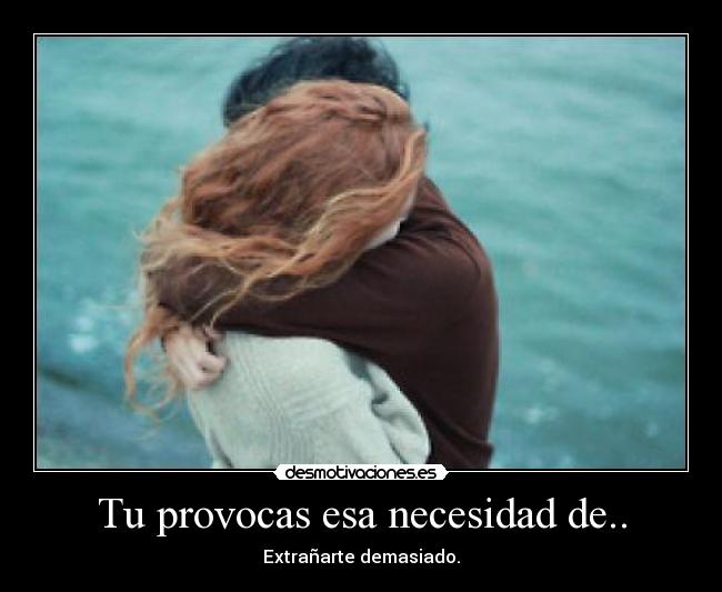 Tu provocas esa necesidad de.. - Extrañarte demasiado.