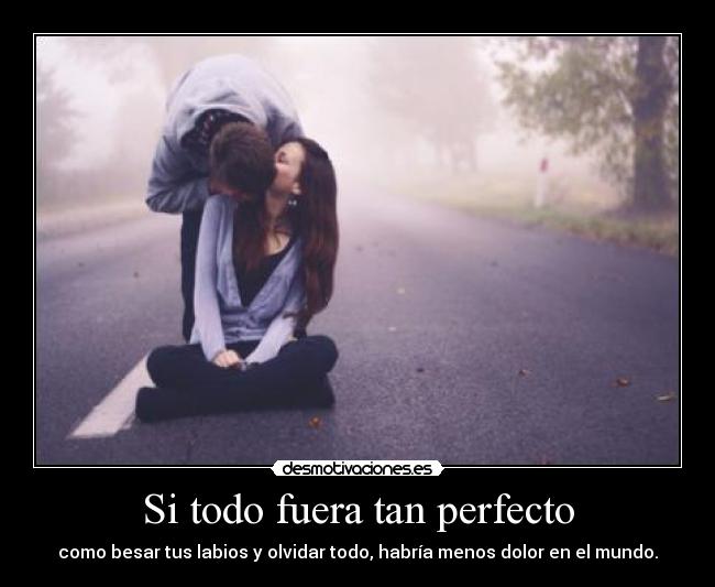 Si todo fuera tan perfecto - como besar tus labios y olvidar todo, habría menos dolor en el mundo.