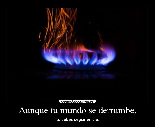 Aunque tu mundo se derrumbe, - tú debes seguir en pie.