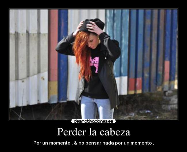 Perder la cabeza - Por un momento , & no pensar nada por un momento .
