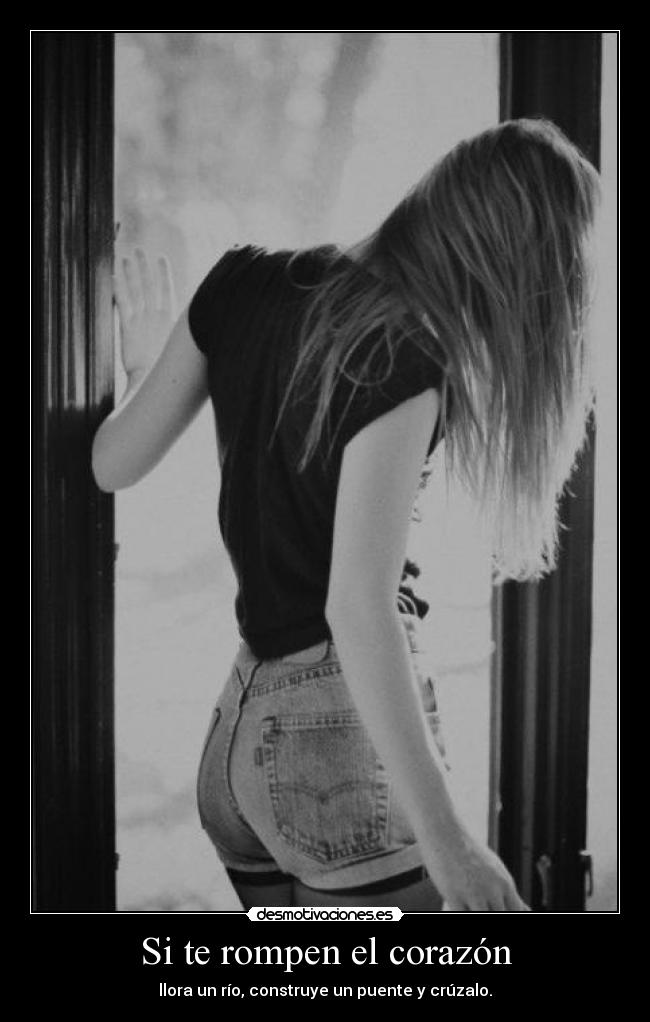Si te rompen el corazón - llora un río, construye un puente y crúzalo.