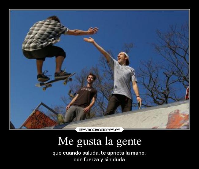 Me gusta la gente - que cuando saluda, te aprieta la mano,
con fuerza y sin duda.