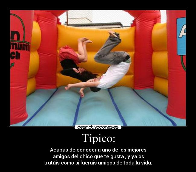 Típico: - Acabas de conocer a uno de los mejores
amigos del chico que te gusta , y ya os
tratáis como si fuerais amigos de toda la vida.