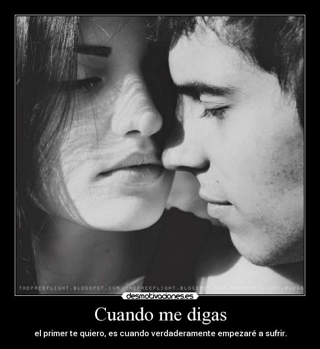 Cuando me digas - el primer te quiero, es cuando verdaderamente empezaré a sufrir.