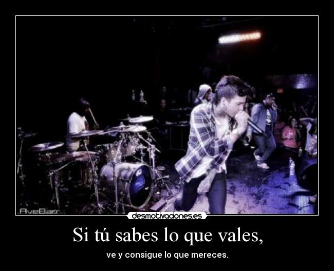 Si tú sabes lo que vales, - ve y consigue lo que mereces.