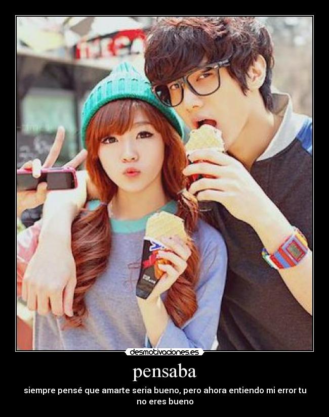 pensaba - siempre pensé que amarte seria bueno, pero ahora entiendo mi error tu
no eres bueno