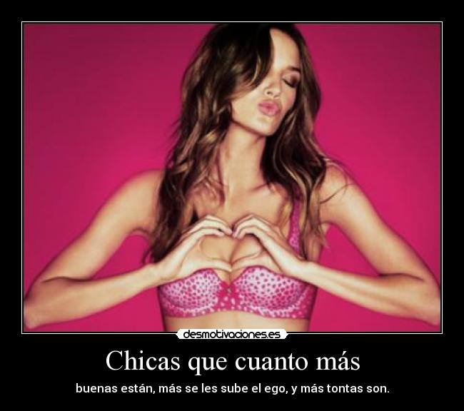 Chicas que cuanto más - buenas están, más se les sube el ego, y más tontas son.