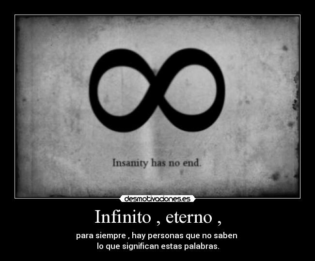 Infinito , eterno , - para siempre , hay personas que no saben
lo que significan estas palabras.
