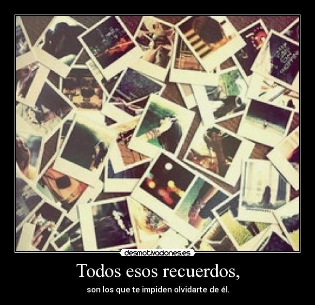 Todos esos recuerdos, - son los que te impiden olvidarte de él.