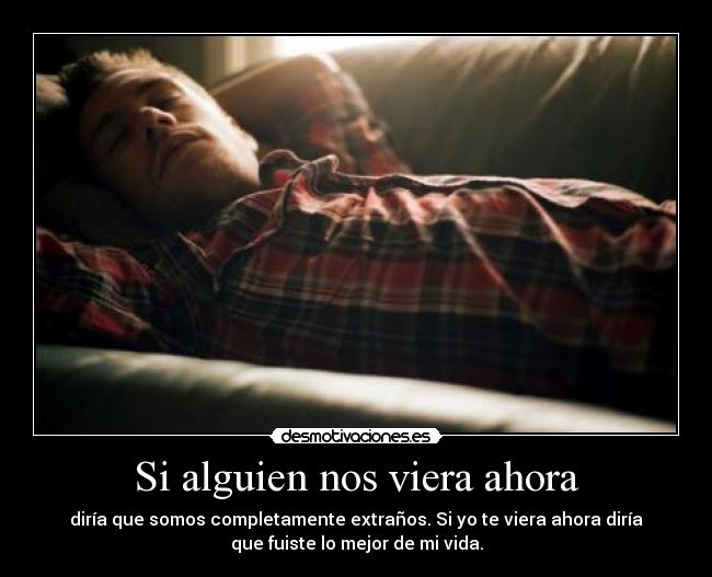 Si alguien nos viera ahora - diría que somos completamente extraños. Si yo te viera ahora diría
que fuiste lo mejor de mi vida.