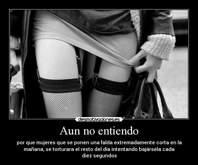 Aun no entiendo - por que mujeres que se ponen una falda extremadamente corta en la
mañana, se torturara el resto del día intentando bajársela cada
diez segundos