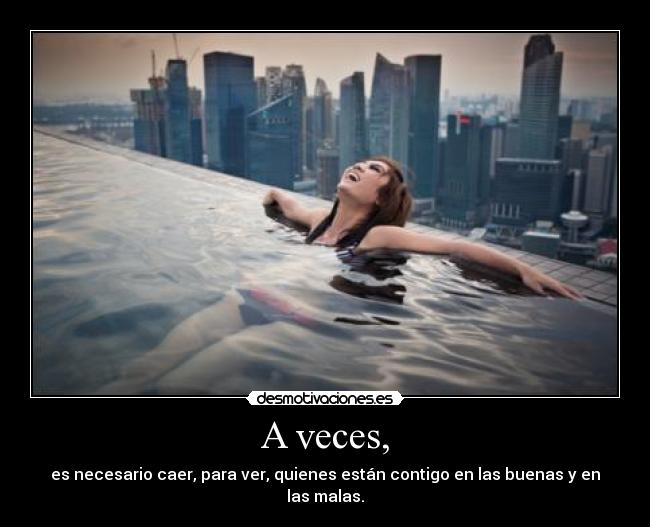 A veces, - es necesario caer, para ver, quienes están contigo en las buenas y en las malas.