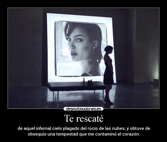 Te rescaté - de aquel infernal cielo plagado del rocío de las nubes, y obtuve de
obsequio una tempestad que me contaminó el corazón.