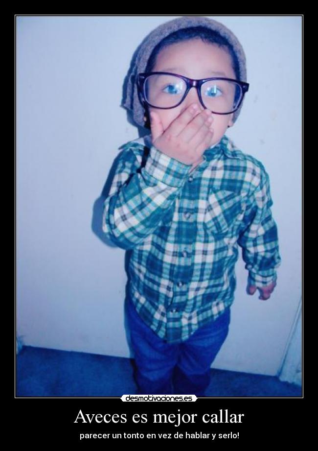 Aveces es mejor callar - parecer un tonto en vez de hablar y serlo!
