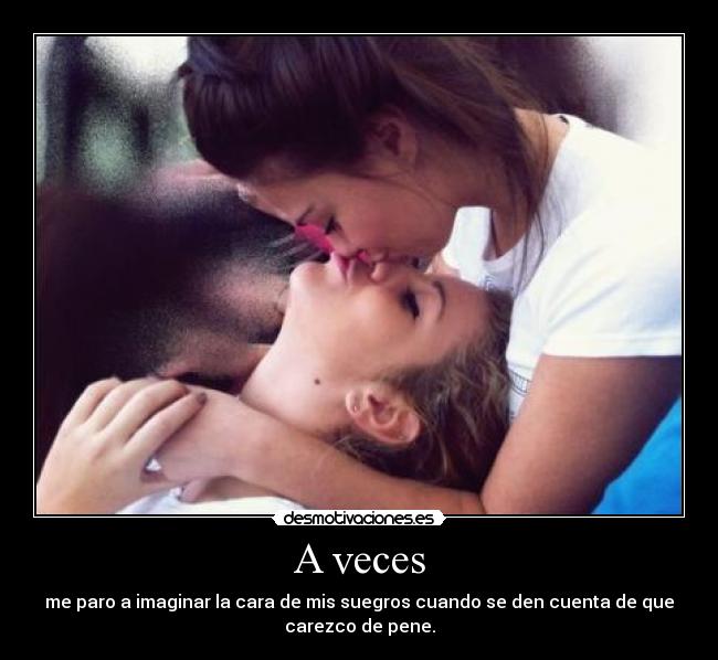 A veces - me paro a imaginar la cara de mis suegros cuando se den cuenta de que
carezco de pene.