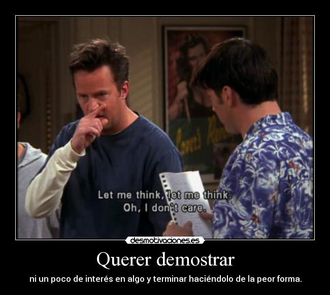 Querer demostrar - ni un poco de interés en algo y terminar haciéndolo de la peor forma.