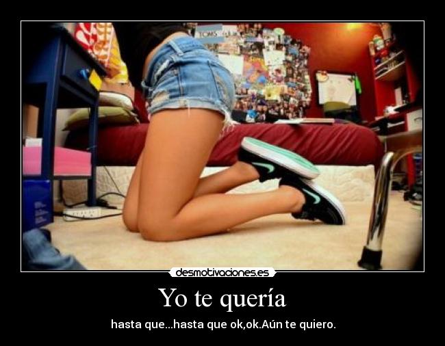 Yo te quería - hasta que...hasta que ok,ok.Aún te quiero.