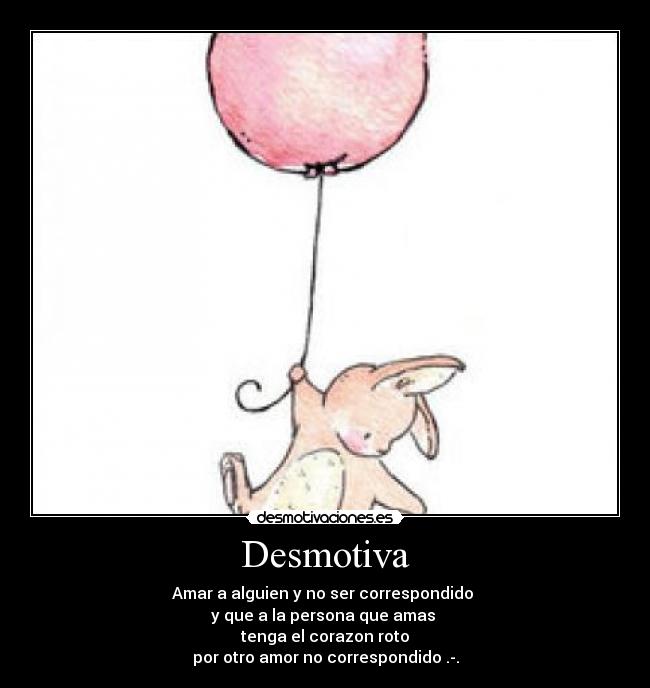 Desmotiva - Amar a alguien y no ser correspondido 
y que a la persona que amas 
tenga el corazon roto
por otro amor no correspondido .-.