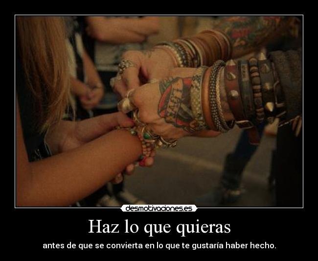 Haz lo que quieras - antes de que se convierta en lo que te gustaría haber hecho.