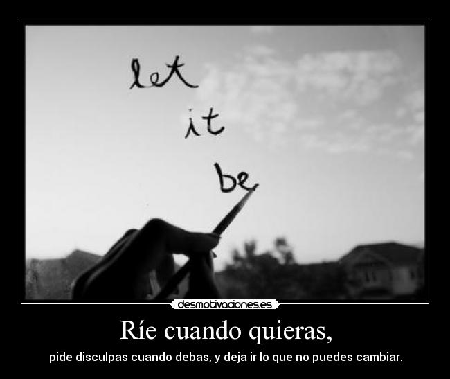 Ríe cuando quieras, - pide disculpas cuando debas, y deja ir lo que no puedes cambiar.
