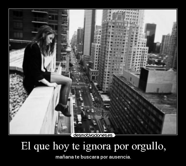 El que hoy te ignora por orgullo, - 