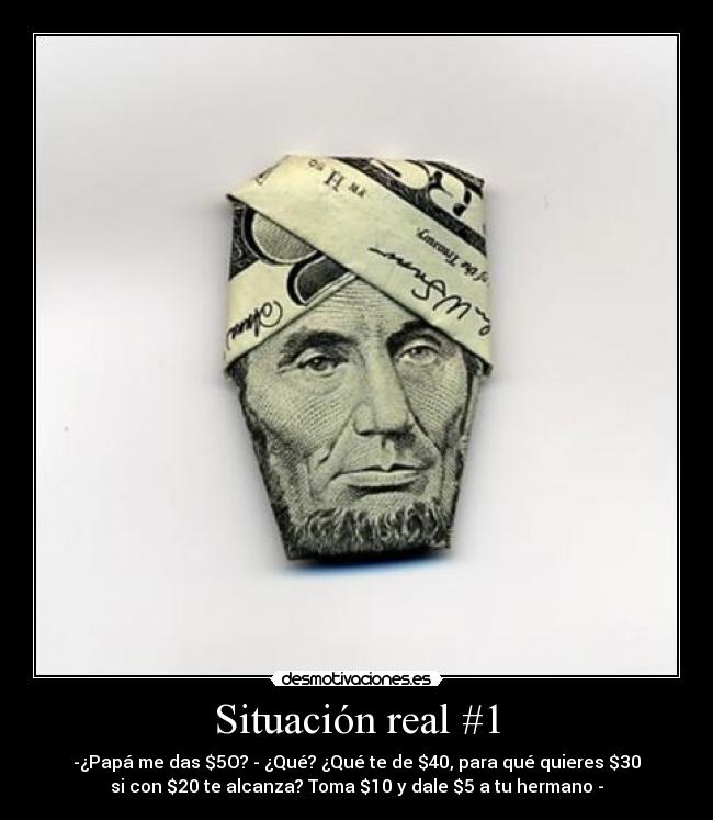 Situación real #1 - -¿Papá me das $5O? - ¿Qué? ¿Qué te de $40, para qué quieres $30
si con $20 te alcanza? Toma $10 y dale $5 a tu hermano -