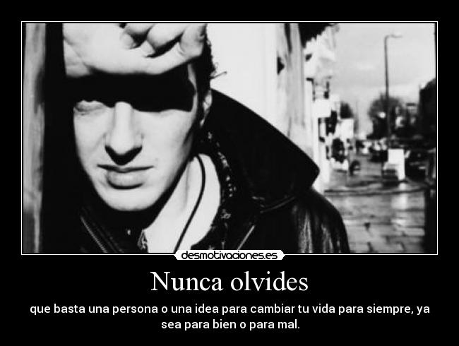 Nunca olvides - que basta una persona o una idea para cambiar tu vida para siempre, ya
sea para bien o para mal.