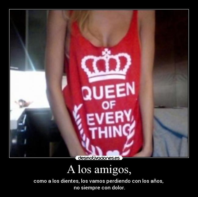 A los amigos, - como a los dientes, los vamos perdiendo con los años, 
no siempre con dolor.