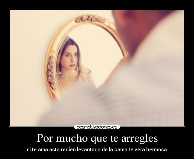 Por mucho que te arregles - si te ama asta recien levantada de la cama te vera hermosa.