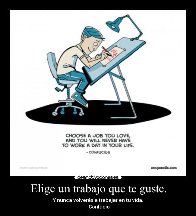 Elige un trabajo que te guste. - Y nunca volverás a trabajar en tu vida.
-Confucio