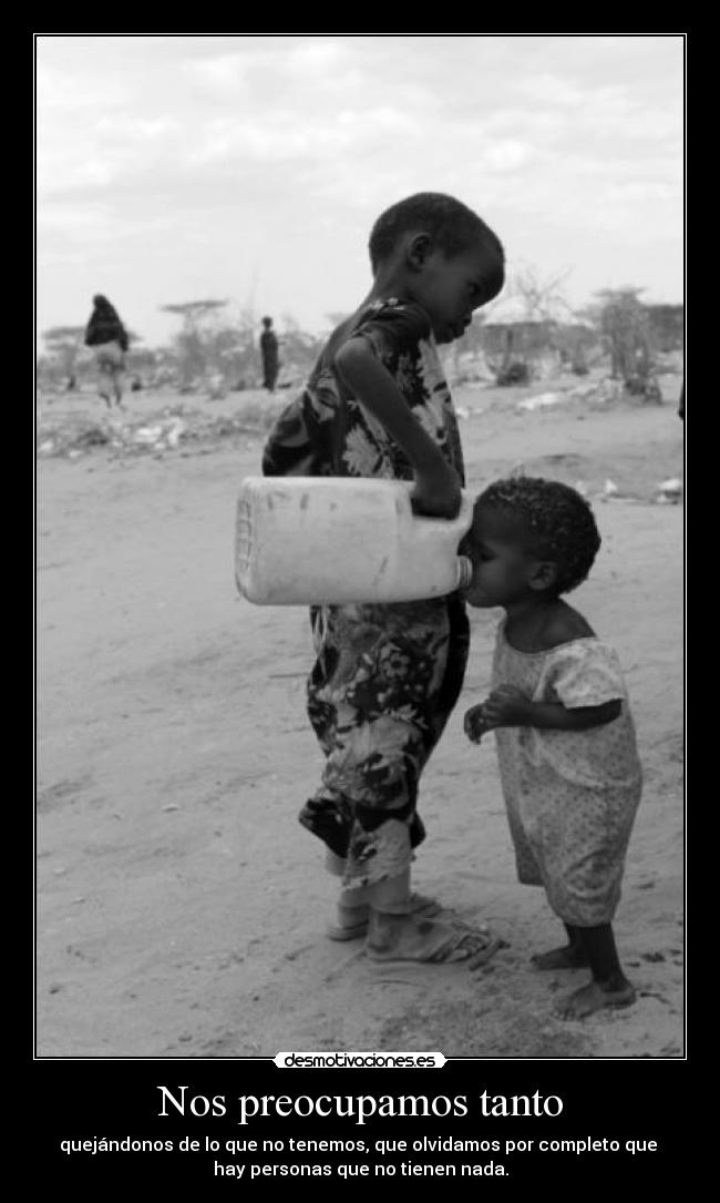 Nos preocupamos tanto - quejándonos de lo que no tenemos, que olvidamos por completo que
hay personas que no tienen nada.