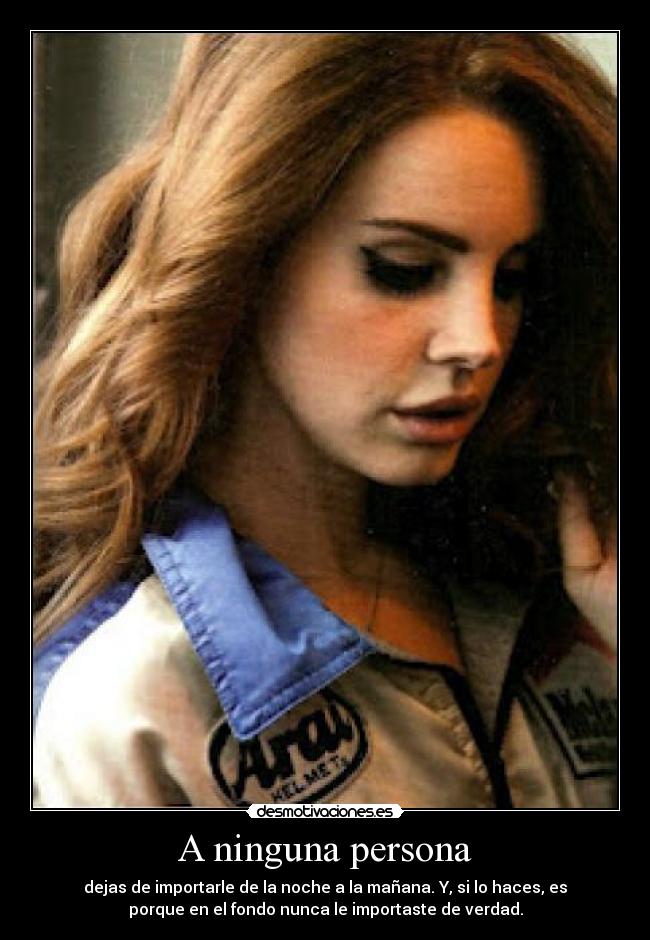 A ninguna persona - dejas de importarle de la noche a la mañana. Y, si lo haces, es
porque en el fondo nunca le importaste de verdad.